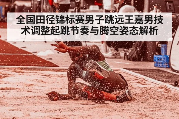 全国田径锦标赛男子跳远王嘉男技术调整起跳节奏与腾空姿态解析（CHINESE FOOTBALL ASSOCIATION）