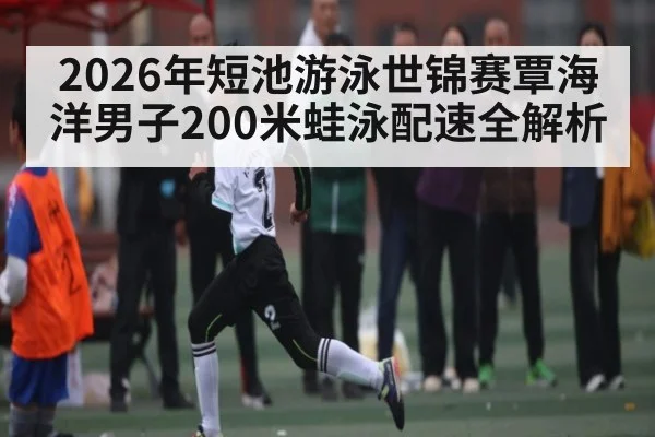 2026年短池游泳世锦赛覃海洋男子200米蛙泳配速全解析（CHINESE FOOTBALL ASSOCIATION）
