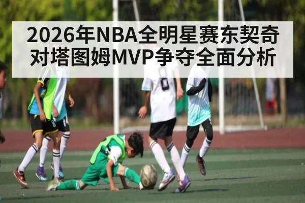 2026年NBA全明星赛东契奇对塔图姆MVP争夺全面分析