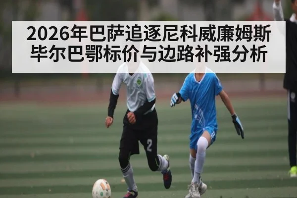 2026年巴萨追逐尼科威廉姆斯毕尔巴鄂标价与边路补强分析（CHINESE FOOTBALL ASSOCIATION）